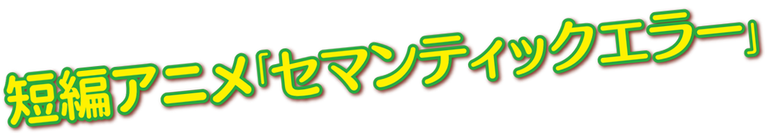『短編アニメ セマンティックエラー』